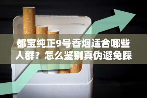 都宝纯正9号香烟适合哪些人群？怎么鉴别真伪避免踩坑？
